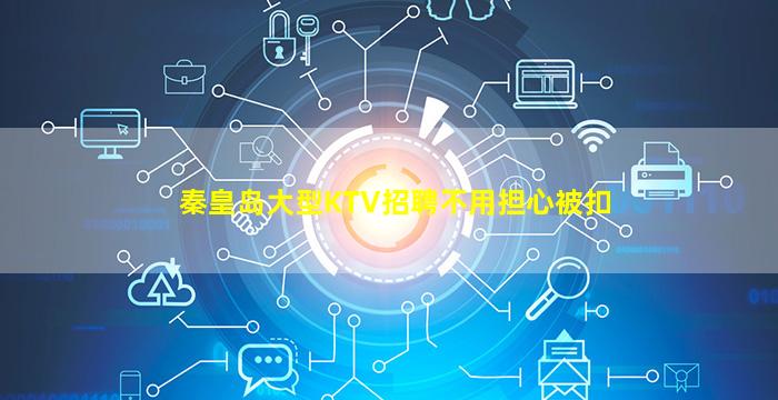 秦皇岛大型KTV招聘不用担心被扣
