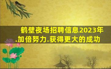 鹤壁夜场招聘信息2023年.加倍努力.获得更大的成功